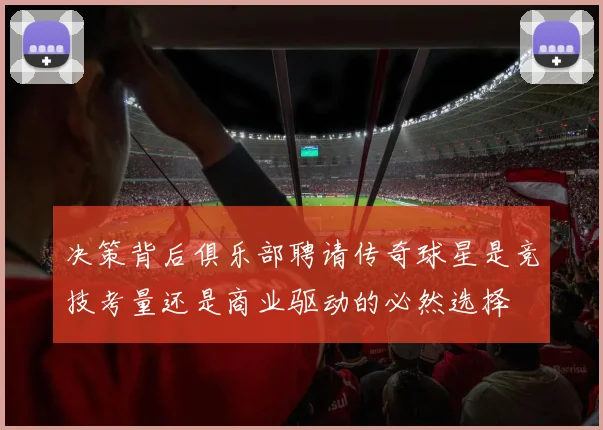 决策背后俱乐部聘请传奇球星是竞技考量还是商业驱动的必然选择